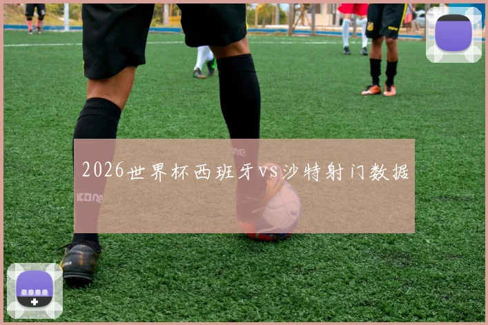 2026世界杯西班牙vs沙特射门数据