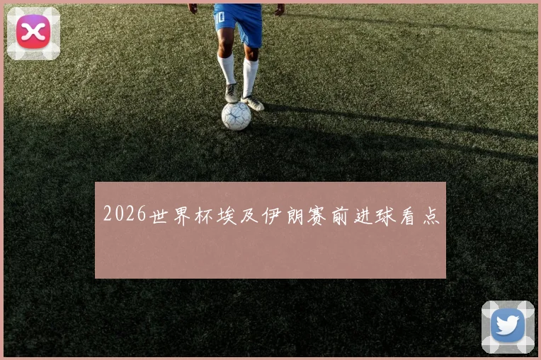2026世界杯埃及伊朗赛前进球看点