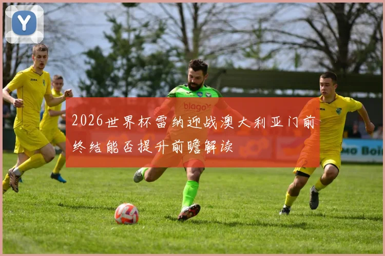 2026世界杯雷纳迎战澳大利亚门前终结能否提升前瞻解读