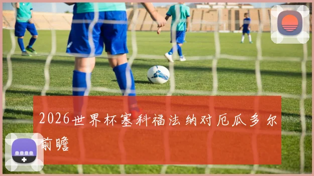 2026世界杯塞科福法纳对厄瓜多尔前瞻