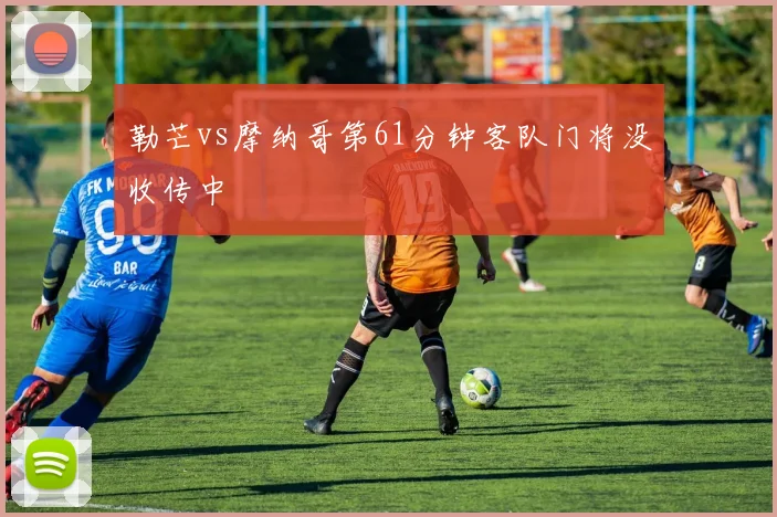勒芒vs摩纳哥第61分钟客队门将没收传中