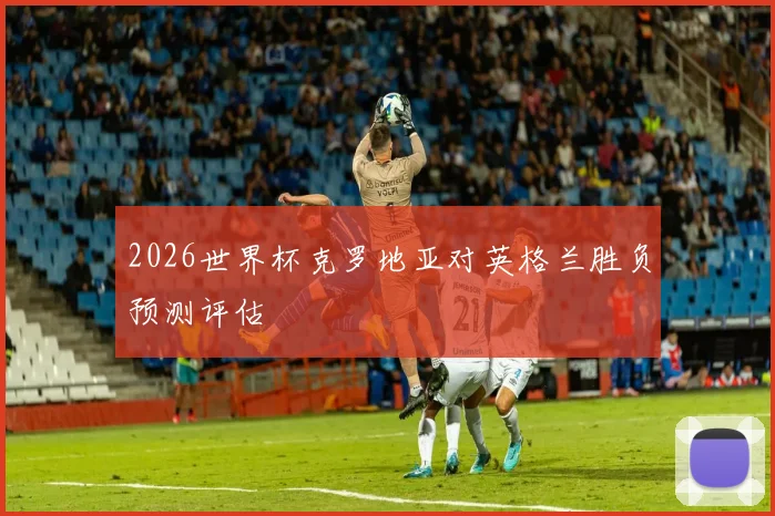 2026世界杯克罗地亚对英格兰胜负预测评估
