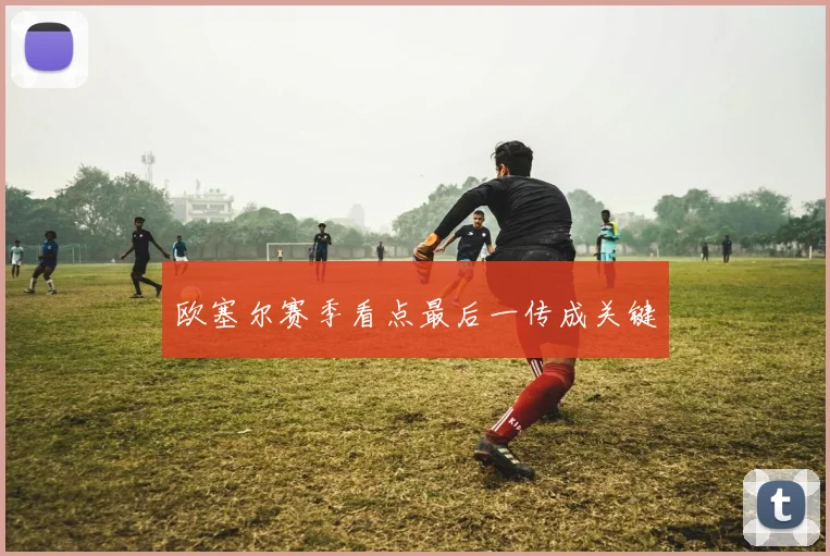 欧塞尔赛季看点最后一传成关键