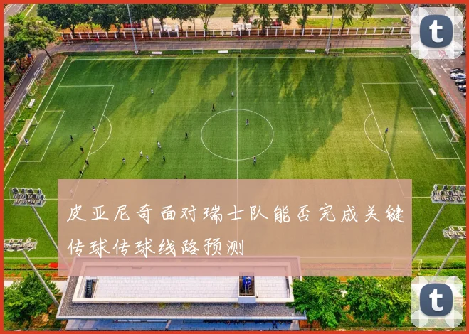 皮亚尼奇面对瑞士队能否完成关键传球传球线路预测