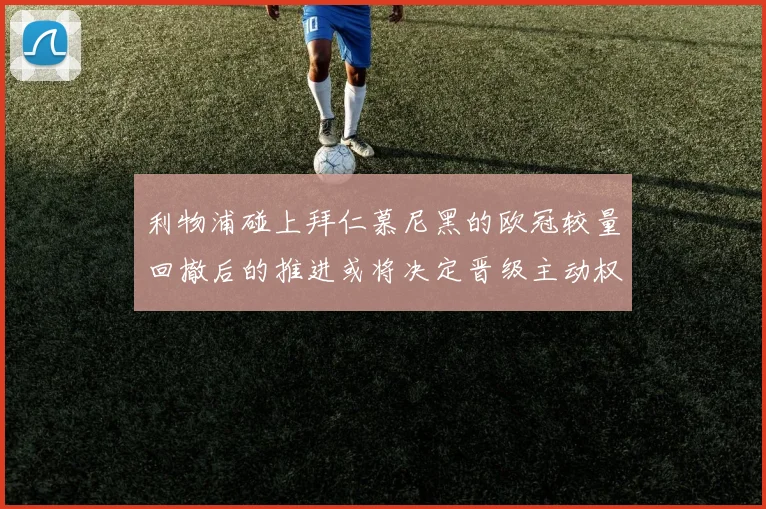 利物浦碰上拜仁慕尼黑的欧冠较量回撤后的推进或将决定晋级主动权