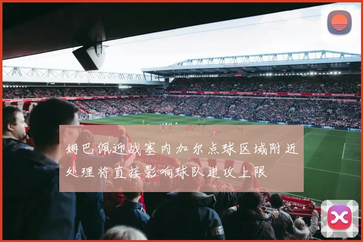 姆巴佩迎战塞内加尔点球区域附近处理将直接影响球队进攻上限