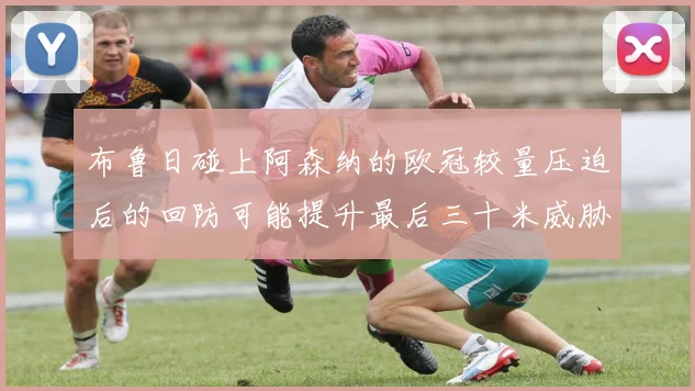 布鲁日碰上阿森纳的欧冠较量压迫后的回防可能提升最后三十米威胁