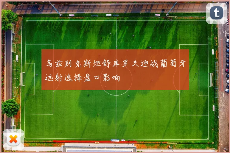 乌兹别克斯坦舒库罗夫迎战葡萄牙远射选择盘口影响