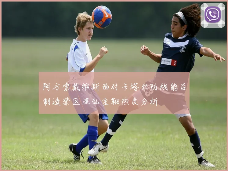 阿方索戴维斯面对卡塔尔防线能否制造禁区混乱金靴热度分析