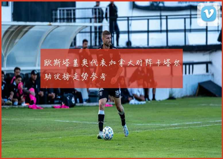 欧斯塔基奥代表加拿大对阵卡塔尔助攻榜走势参考