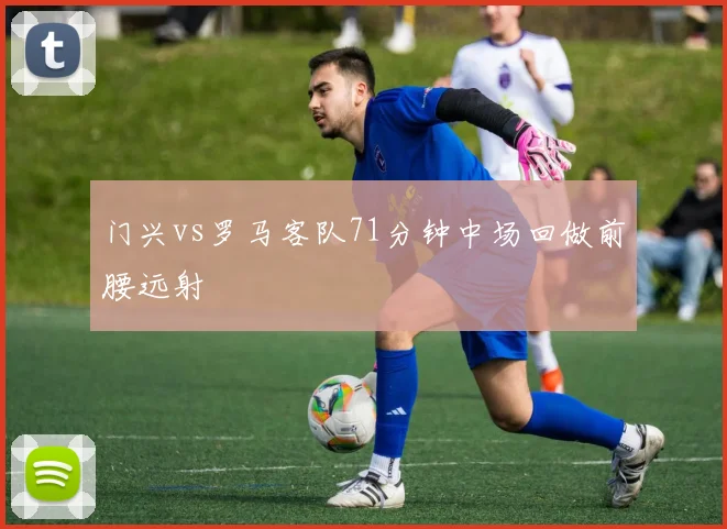 门兴vs罗马客队71分钟中场回做前腰远射