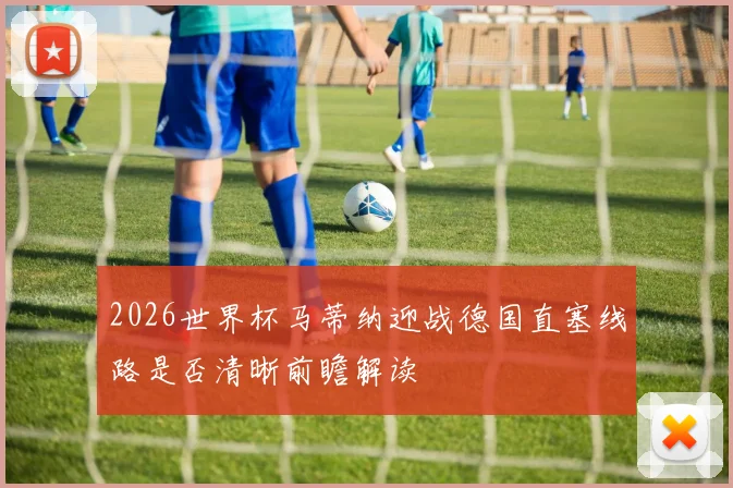 2026世界杯马蒂纳迎战德国直塞线路是否清晰前瞻解读