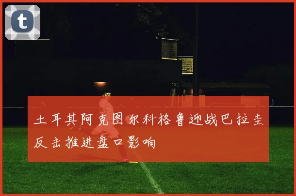 土耳其阿克图尔科格鲁迎战巴拉圭反击推进盘口影响