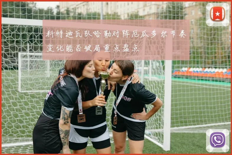 科特迪瓦队哈勒对阵厄瓜多尔节奏变化能否破局重点盘点