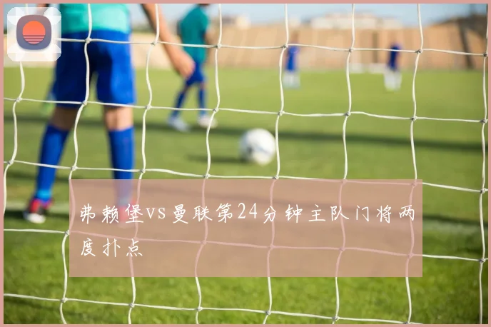 弗赖堡vs曼联第24分钟主队门将两度扑点