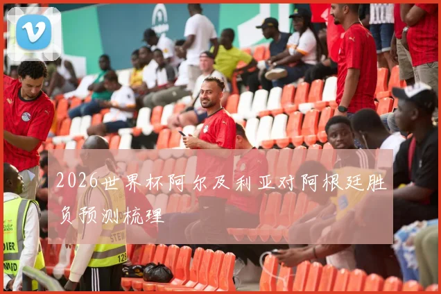 2026世界杯阿尔及利亚对阿根廷胜负预测梳理