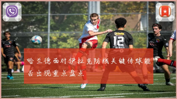 哈兰德面对伊拉克防线关键传球能否出现重点盘点