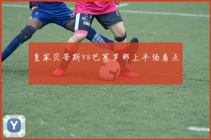 皇家贝蒂斯vs巴塞罗那上半场看点