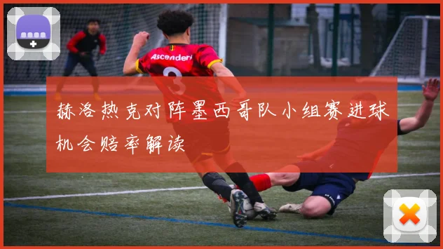 赫洛热克对阵墨西哥队小组赛进球机会赔率解读