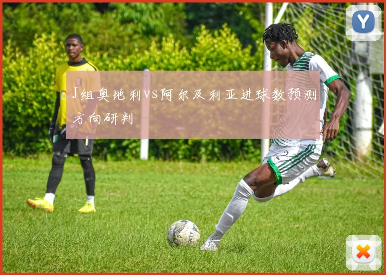 J组奥地利vs阿尔及利亚进球数预测方向研判