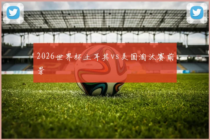 2026世界杯土耳其vs美国淘汰赛前景