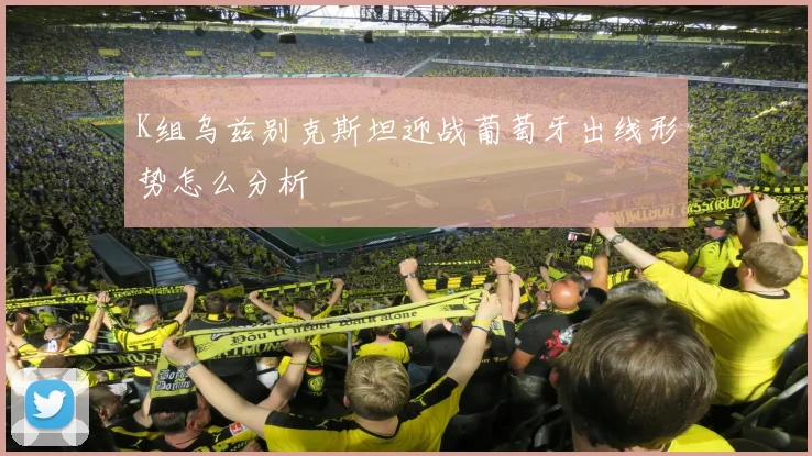 K组乌兹别克斯坦迎战葡萄牙出线形势怎么分析