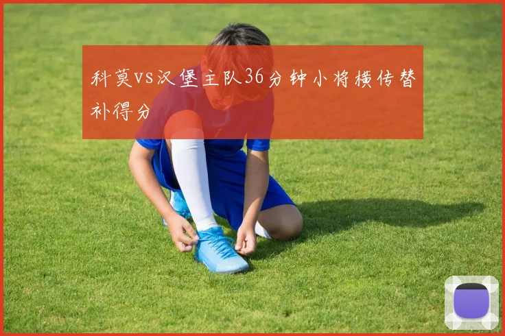 科莫vs汉堡主队36分钟小将横传替补得分