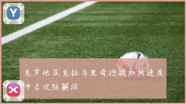 克罗地亚克拉马里奇迎战加纳速度冲击攻防解读