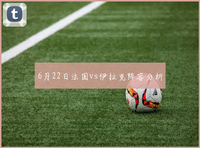 6月22日法国vs伊拉克阵容分析