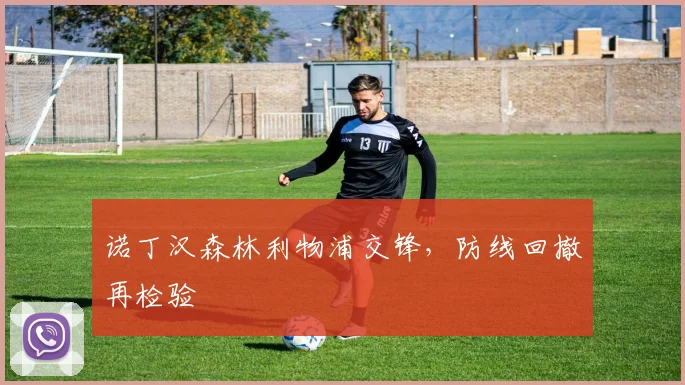 诺丁汉森林利物浦交锋,防线回撤再检验