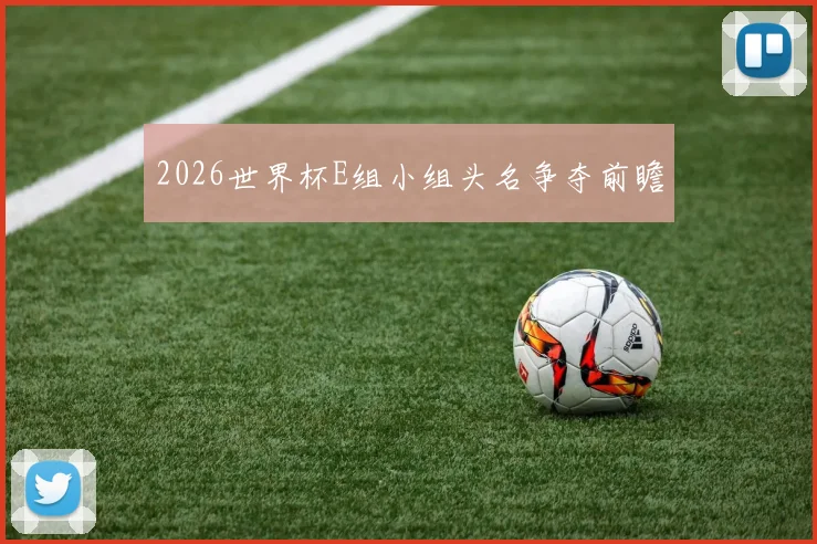2026世界杯E组小组头名争夺前瞻