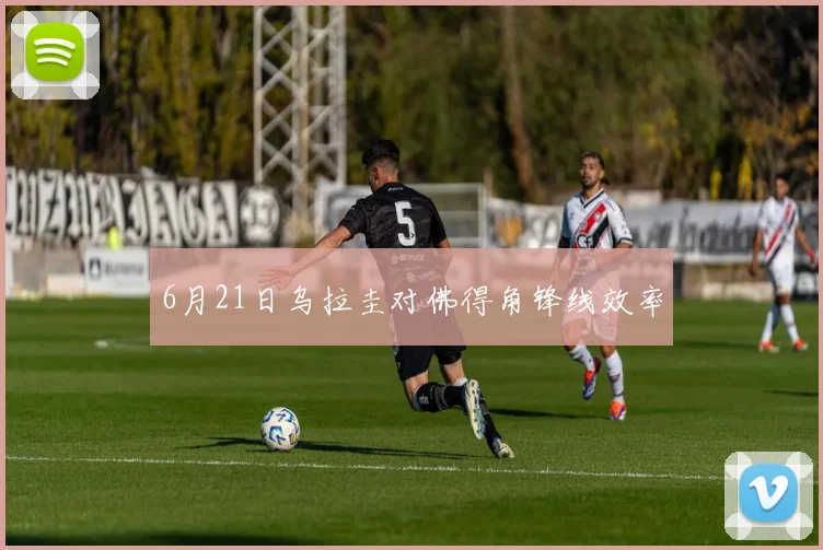 6月21日乌拉圭对佛得角锋线效率