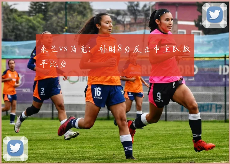 米兰vs马竞:补时8分反击中主队扳平比分