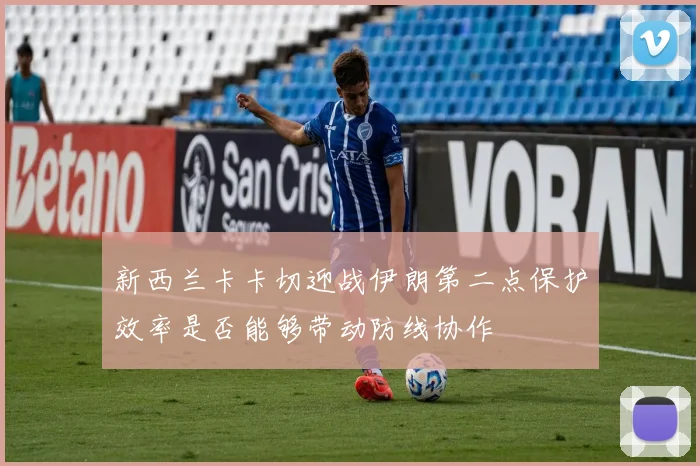 新西兰卡卡切迎战伊朗第二点保护效率是否能够带动防线协作