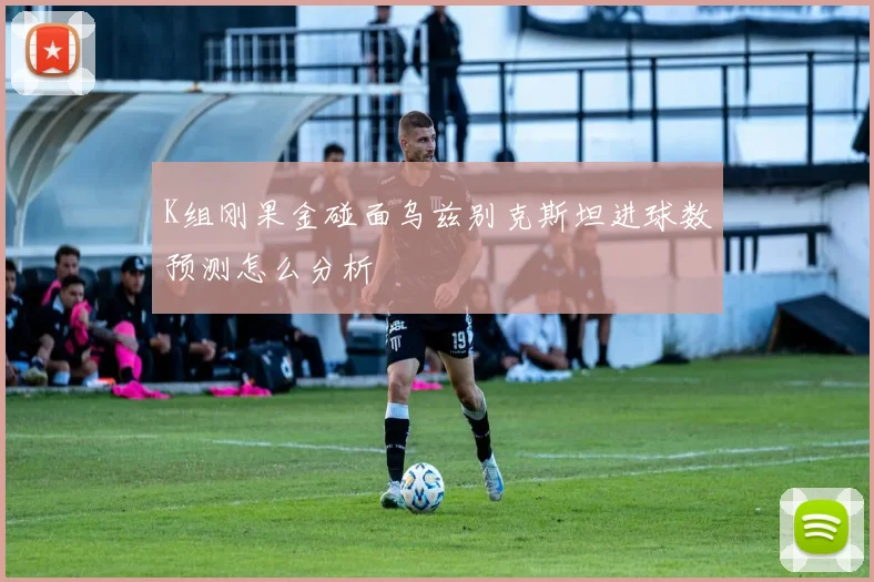 K组刚果金碰面乌兹别克斯坦进球数预测怎么分析
