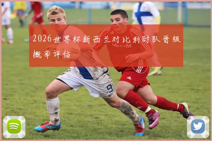 2026世界杯新西兰对比利时队晋级概率评估