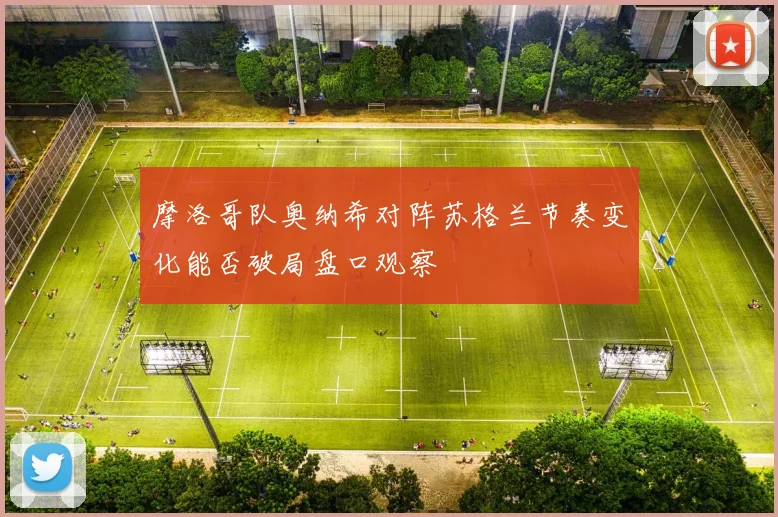 摩洛哥队奥纳希对阵苏格兰节奏变化能否破局盘口观察