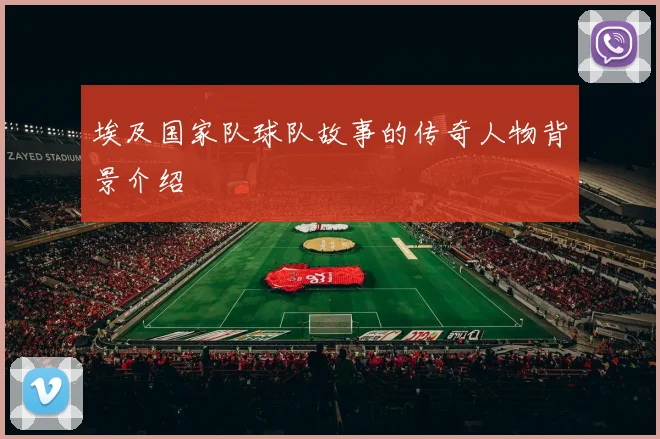 埃及国家队球队故事的传奇人物背景介绍
