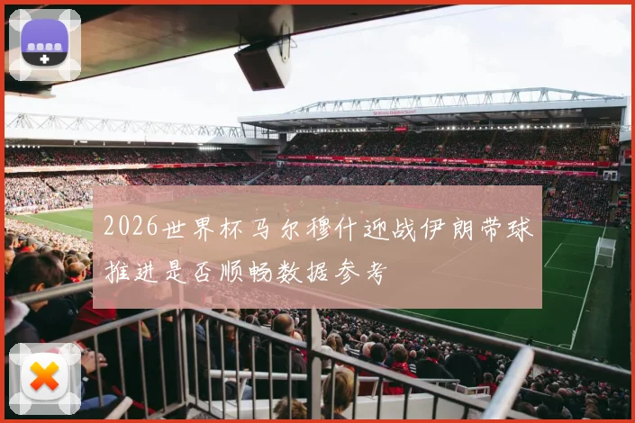 2026世界杯马尔穆什迎战伊朗带球推进是否顺畅数据参考
