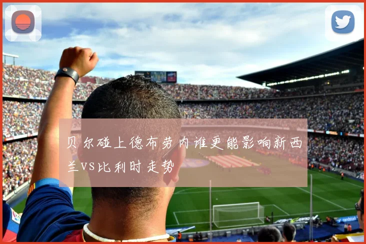 贝尔碰上德布劳内谁更能影响新西兰vs比利时走势
