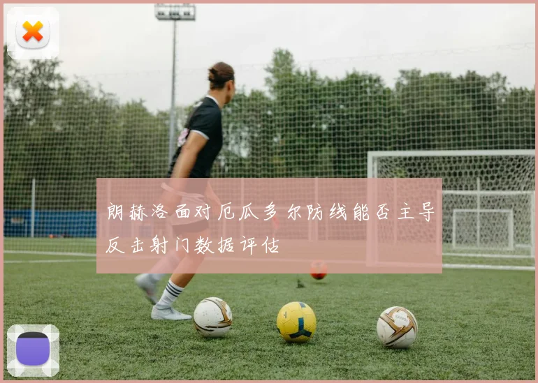 朗赫洛面对厄瓜多尔防线能否主导反击射门数据评估
