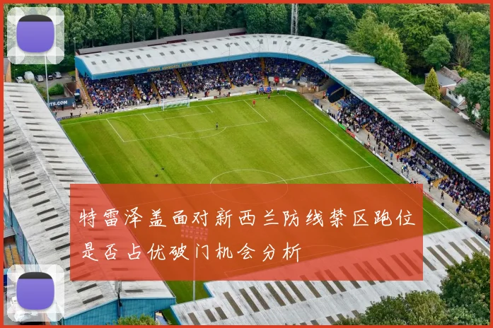 特雷泽盖面对新西兰防线禁区跑位是否占优破门机会分析