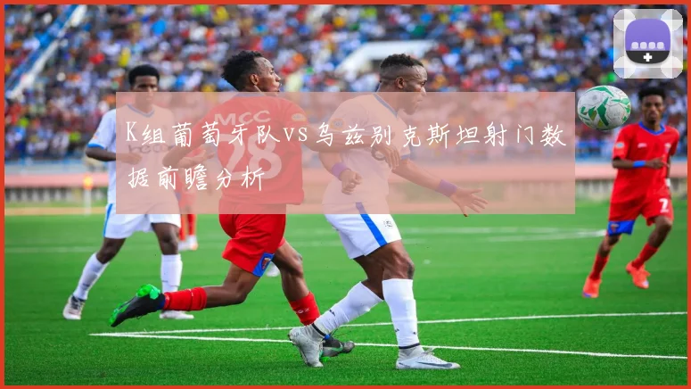 K组葡萄牙队vs乌兹别克斯坦射门数据前瞻分析