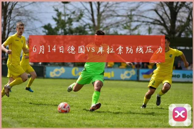 6月14日德国vs库拉索防线压力
