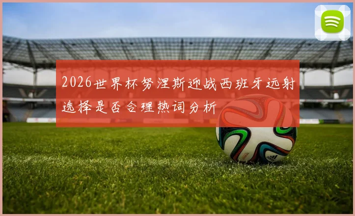 2026世界杯努涅斯迎战西班牙远射选择是否合理热词分析