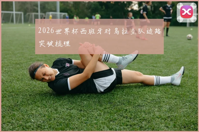 2026世界杯西班牙对乌拉圭队边路突破梳理